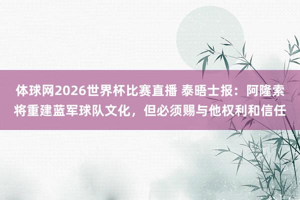 体球网2026世界杯比赛直播 泰晤士报:阿隆索将重建蓝军球队文化,但必须赐与他权利和信任