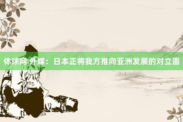 体球网 外媒:日本正将我方推向亚洲发展的对立面