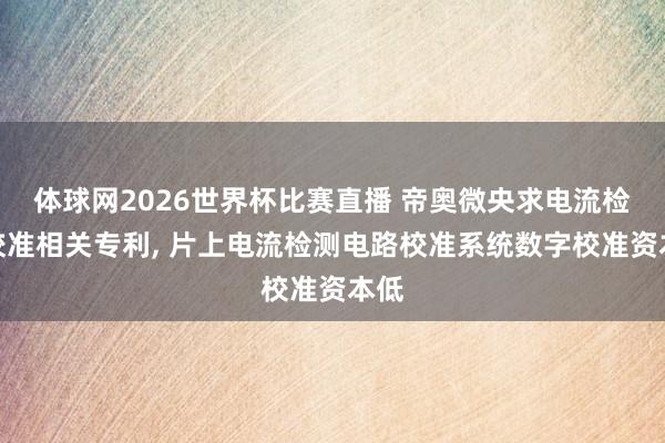 体球网2026世界杯比赛直播 帝奥微央求电流检测校准相关专利， 片上电流检测电路校准系统数字校准资本低