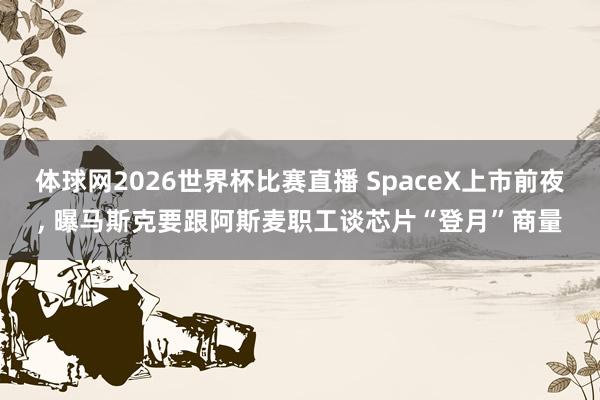 体球网2026世界杯比赛直播 SpaceX上市前夜， 曝马斯克要跟阿斯麦职工谈芯片“登月”商量