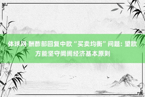 体球网 酬酢部回复中欧“买卖均衡”问题: 望欧方能坚守阛阓经济基本原则
