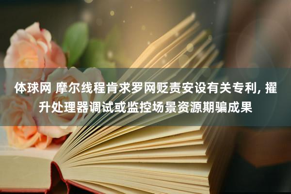 体球网 摩尔线程肯求罗网贬责安设有关专利， 擢升处理器调试或监控场景资源期骗成果