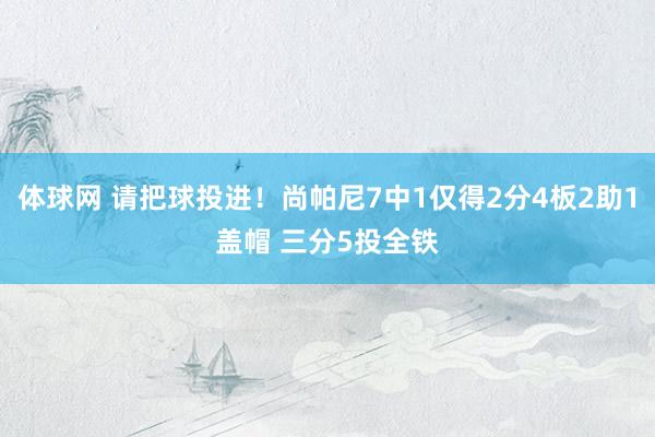 体球网 请把球投进！尚帕尼7中1仅得2分4板2助1盖帽 三分5投全铁