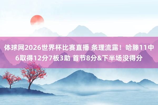 体球网2026世界杯比赛直播 条理流露！哈滕11中6取得12分7板3助 首节8分&下半场没得分