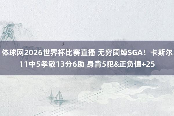 体球网2026世界杯比赛直播 无穷阔绰SGA！卡斯尔11中5孝敬13分6助 身背5犯&正负值+25