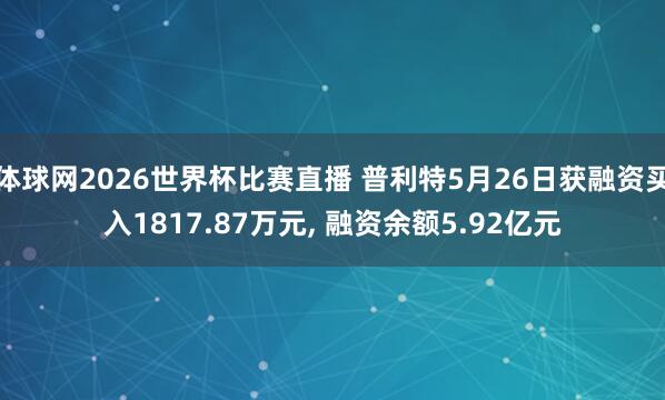 体球网2026世界杯比赛直播 普利特5月26日获融资买入1817.87万元， 融资余额5.92亿元