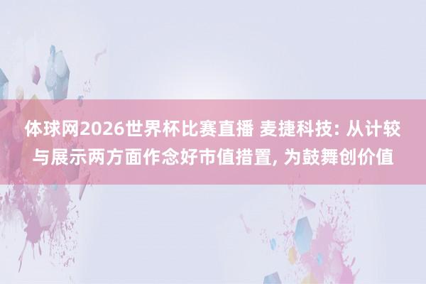 体球网2026世界杯比赛直播 麦捷科技: 从计较与展示两方面作念好市值措置, 为鼓舞创价值