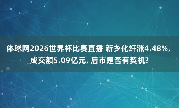 体球网2026世界杯比赛直播 新乡化纤涨4.48%, 成交额5.09亿元, 后市是否有契机?