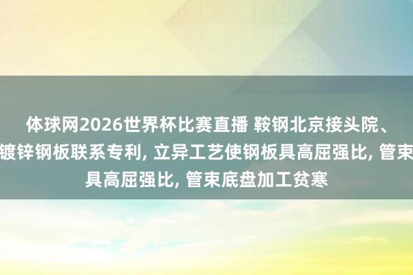 体球网2026世界杯比赛直播 鞍钢北京接头院、鞍钢股份请求镀锌钢板联系专利， 立异工艺使钢板具高屈强比， 管束底盘加工贫寒