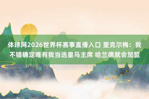 体球网2026世界杯赛事直播入口 里克尔梅：我不错确定唯有我当选皇马主席 哈兰德就会加盟