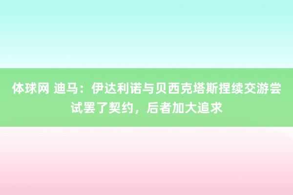 体球网 迪马：伊达利诺与贝西克塔斯捏续交游尝试罢了契约，后者加大追求