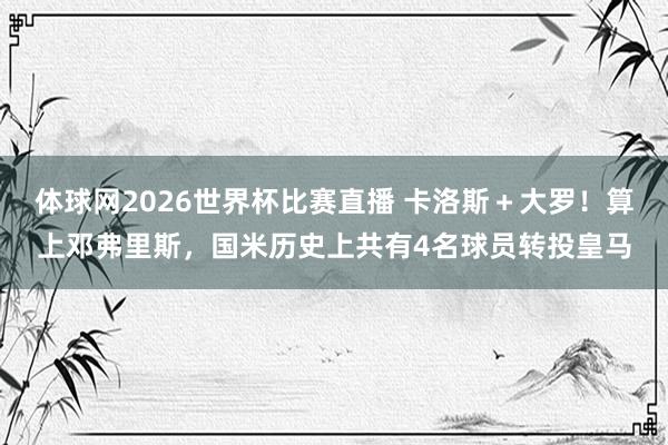 体球网2026世界杯比赛直播 卡洛斯＋大罗！算上邓弗里斯，国米历史上共有4名球员转投皇马