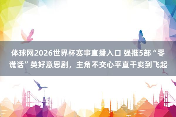 体球网2026世界杯赛事直播入口 强推5部“零谎话”英好意思剧,主角不交心平直干爽到飞起