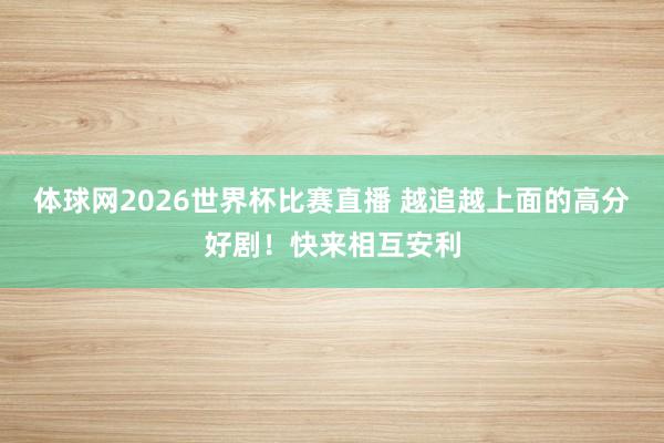 体球网2026世界杯比赛直播 越追越上面的高分好剧！快来相互安利