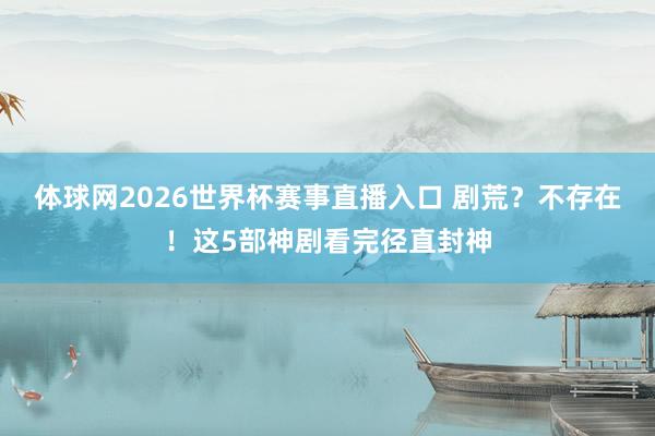 体球网2026世界杯赛事直播入口 剧荒?不存在!这5部神剧看完径直封神