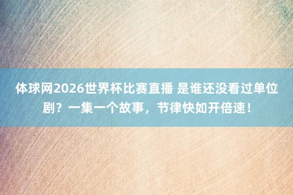 体球网2026世界杯比赛直播 是谁还没看过单位剧？一集一个故事，节律快如开倍速！