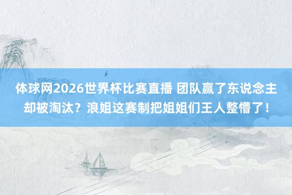 体球网2026世界杯比赛直播 团队赢了东说念主却被淘汰？浪姐这赛制把姐姐们王人整懵了！