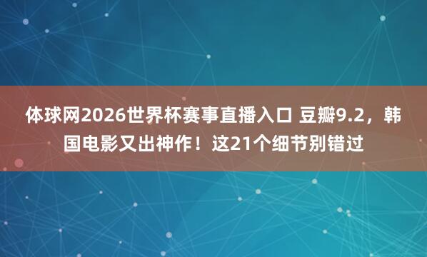 体球网2026世界杯赛事直播入口 豆瓣9.2，韩国电影又出神作！这21个细节别错过