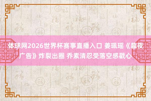体球网2026世界杯赛事直播入口 姜珮瑶《暮夜广告》炸裂出圈 乔素清忍受落空感戳心
