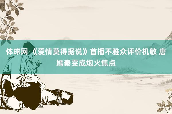 体球网 《爱情莫得据说》首播不雅众评价机敏 唐嫣秦雯成炮火焦点