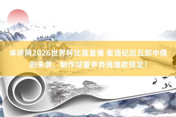 体球网2026世界杯比赛直播 蜜语纪后五部中偶剧来袭,制作深重声势强爆款预定!