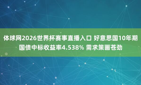 体球网2026世界杯赛事直播入口 好意思国10年期国债中标收益率4.538% 需求策画苍劲