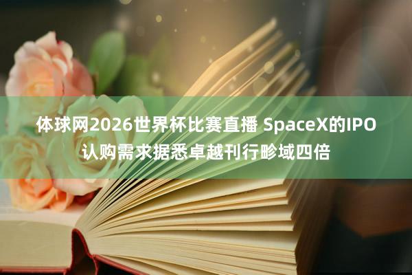 体球网2026世界杯比赛直播 SpaceX的IPO认购需求据悉卓越刊行畛域四倍