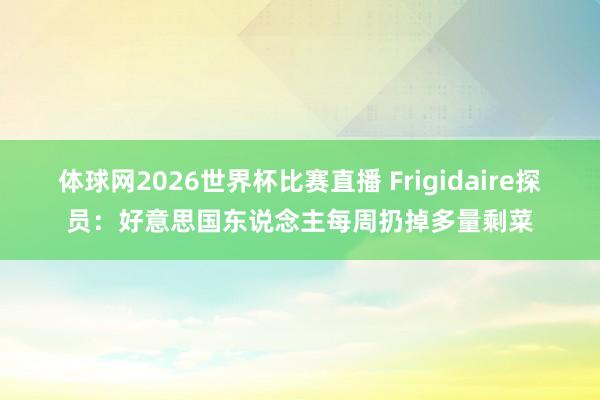 体球网2026世界杯比赛直播 Frigidaire探员：好意思国东说念主每周扔掉多量剩菜