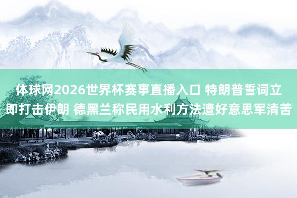 体球网2026世界杯赛事直播入口 特朗普誓词立即打击伊朗 德黑兰称民用水利方法遭好意思军清苦