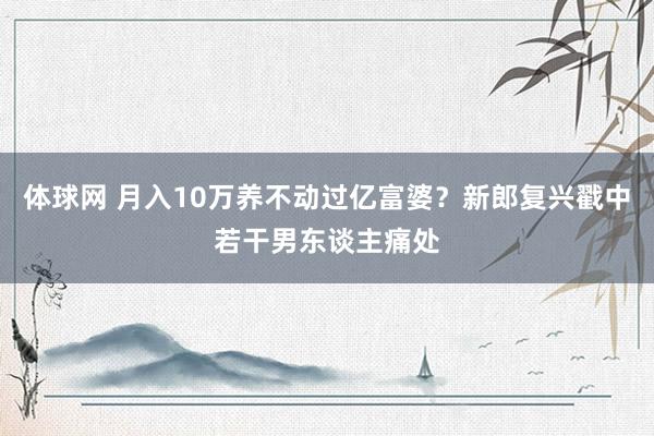 体球网 月入10万养不动过亿富婆？新郎复兴戳中若干男东谈主痛处