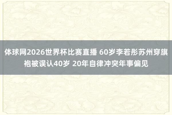 体球网2026世界杯比赛直播 60岁李若彤苏州穿旗袍被误认40岁 20年自律冲突年事偏见