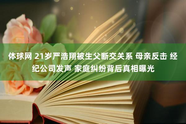 体球网 21岁严浩翔被生父断交关系 母亲反击 经纪公司发声 家庭纠纷背后真相曝光