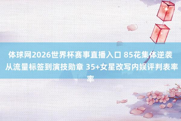 体球网2026世界杯赛事直播入口 85花集体逆袭 从流量标签到演技勋章 35+女星改写内娱评判表率