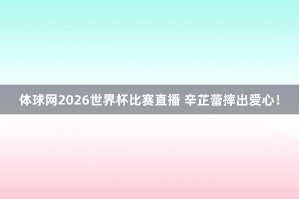 体球网2026世界杯比赛直播 辛芷蕾摔出爱心！