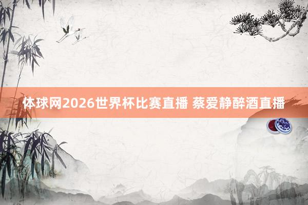 体球网2026世界杯比赛直播 蔡爱静醉酒直播