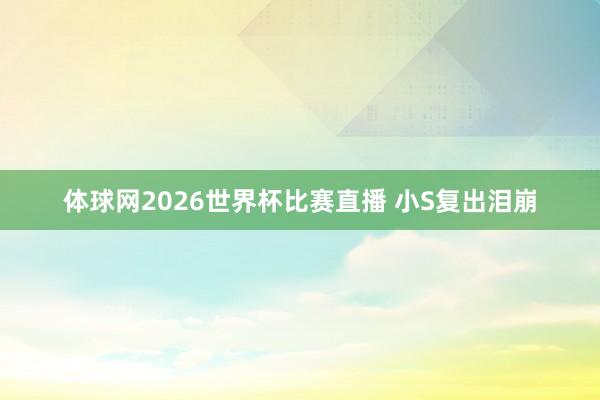体球网2026世界杯比赛直播 小S复出泪崩