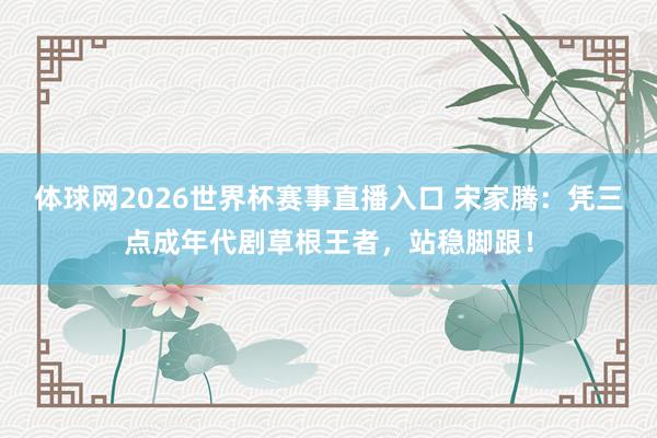 体球网2026世界杯赛事直播入口 宋家腾：凭三点成年代剧草根王者，站稳脚跟！