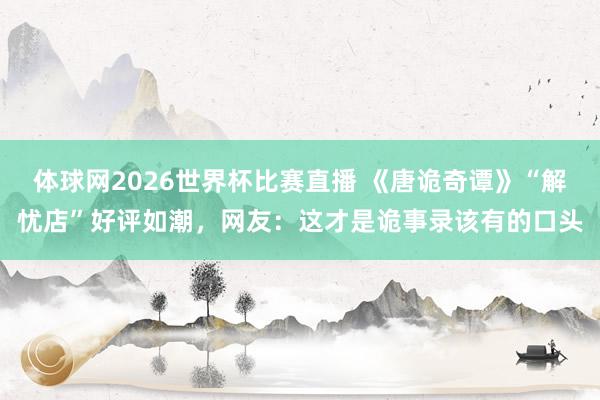 体球网2026世界杯比赛直播 《唐诡奇谭》“解忧店”好评如潮，网友：这才是诡事录该有的口头