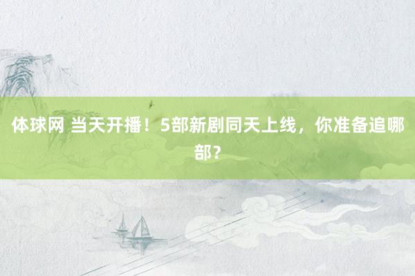 体球网 当天开播！5部新剧同天上线，你准备追哪部？