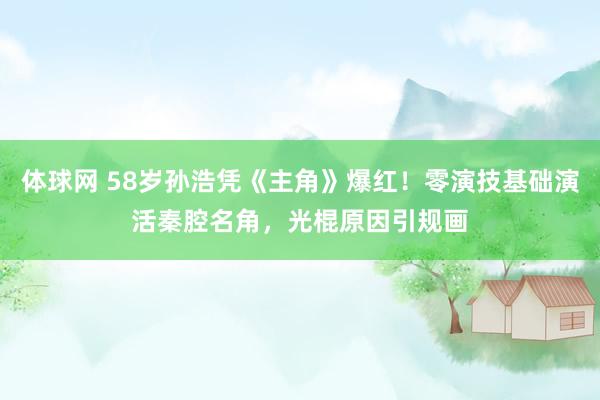 体球网 58岁孙浩凭《主角》爆红！零演技基础演活秦腔名角，光棍原因引规画