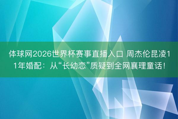 体球网2026世界杯赛事直播入口 周杰伦昆凌11年婚配:从“长幼恋”质疑到全网襄理童话!