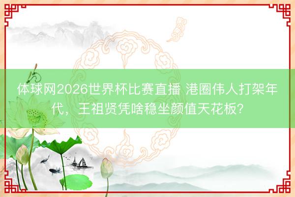 体球网2026世界杯比赛直播 港圈伟人打架年代，王祖贤凭啥稳坐颜值天花板？