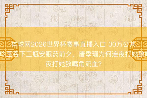 体球网2026世界杯赛事直播入口 30万公共抬棺！阮玲玉吞下三瓶安眠药前夕，唐季珊为何连夜打她致嘴角流血？
