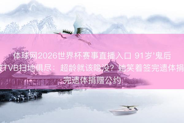 体球网2026世界杯赛事直播入口 91岁'鬼后'罗兰被TVB扫地俱尽:超龄就该隐没?她笑着签完遗体捐赠公约