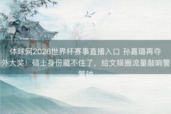 体球网2026世界杯赛事直播入口 孙嘉璐再夺海外大奖！硕士身份藏不住了，给文娱圈流量敲响警钟