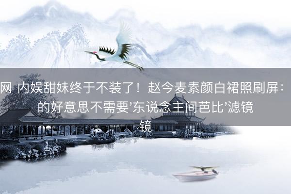 体球网 内娱甜妹终于不装了！赵今麦素颜白裙照刷屏：女孩的好意思不需要'东说念主间芭比'滤镜