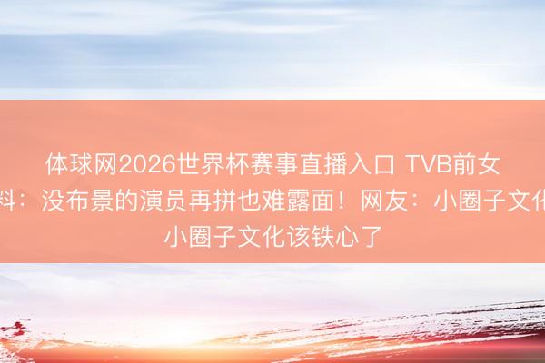 体球网2026世界杯赛事直播入口 TVB前女星含泪爆料：没布景的演员再拼也难露面！网友：小圈子文化该铁心了