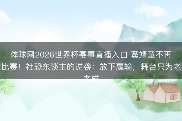 体球网2026世界杯赛事直播入口 窦靖童不再怕比赛！社恐东谈主的逆袭：放下赢输，舞台只为老成