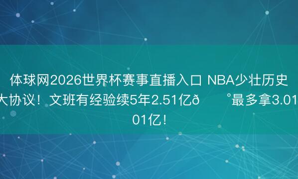 体球网2026世界杯赛事直播入口 NBA少壮历史最大协议！文班有经验续5年2.51亿💰最多拿3.01亿！