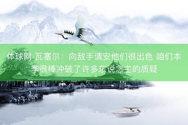 体球网 瓦塞尔：向敌手请安他们很出色 咱们本季很棒冲破了许多东说念主的质疑